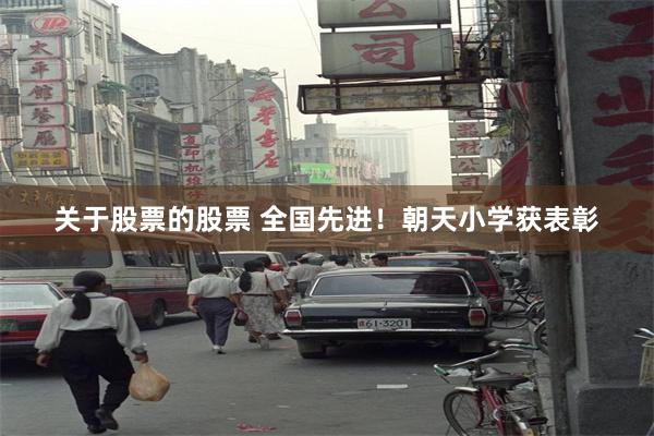 关于股票的股票 全国先进!朝天小学获表彰