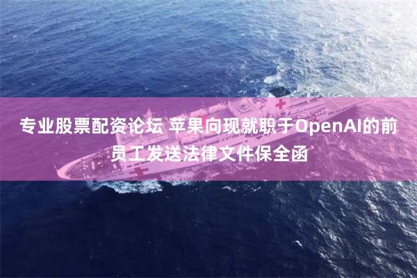 专业股票配资论坛 苹果向现就职于OpenAI的前员工发送法律文件保全函