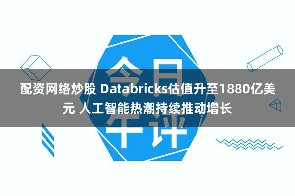 配资网络炒股 Databricks估值升至1880亿美元 人工智能热潮持续推动增长