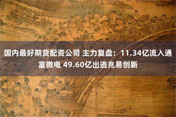 国内最好期货配资公司 主力复盘:11.34亿流入通富微电 49.60亿出逃兆易创新