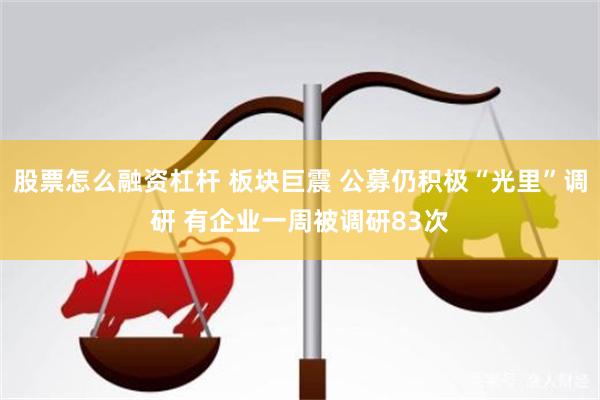 股票怎么融资杠杆 板块巨震 公募仍积极“光里”调研 有企业一周被调研83次