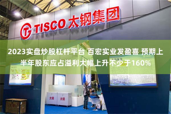2023实盘炒股杠杆平台 百宏实业发盈喜 预期上半年股东应占溢利大幅上升不少于160%