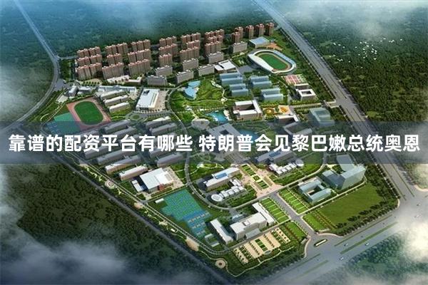 靠谱的配资平台有哪些 特朗普会见黎巴嫩总统奥恩