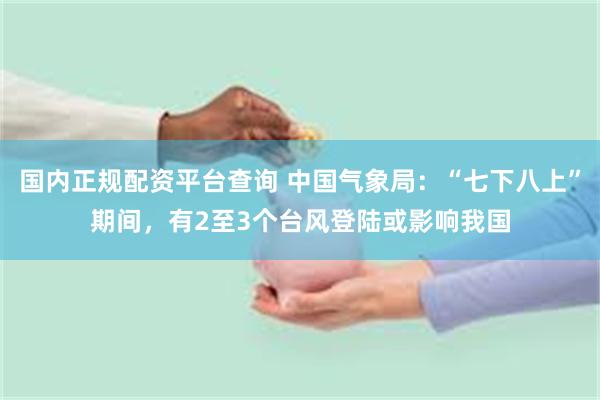 国内正规配资平台查询 中国气象局：“七下八上”期间，有2至3个台风登陆或影响我国