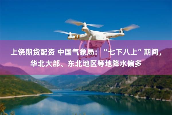 上饶期货配资 中国气象局：“七下八上”期间，华北大部、东北地区等地降水偏多