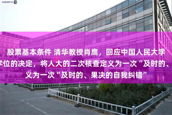 股票基本条件 清华教授肖鹰，回应中国人民大学撤销蒋方舟硕士学位的决定，将人大的二次核查定义为一次“及时的、果决的自我纠错”
