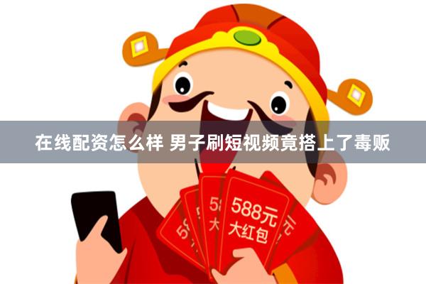 在线配资怎么样 男子刷短视频竟搭上了毒贩