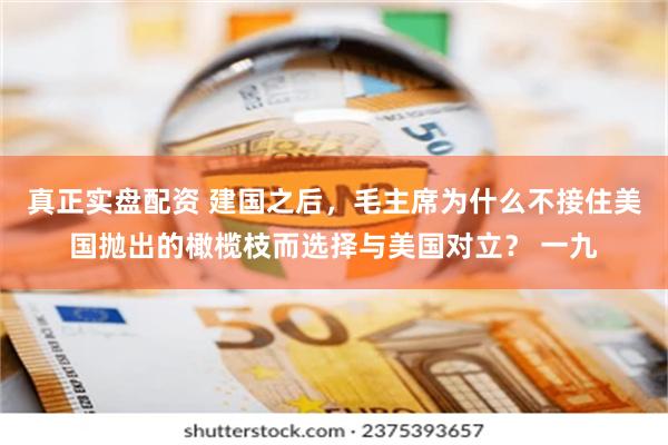 真正实盘配资 建国之后，毛主席为什么不接住美国抛出的橄榄枝而选择与美国对立？ 一九
