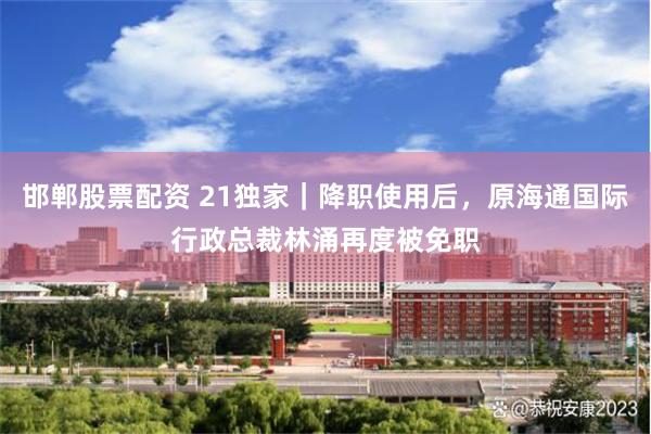 邯郸股票配资 21独家｜降职使用后，原海通国际行政总裁林涌再度被免职