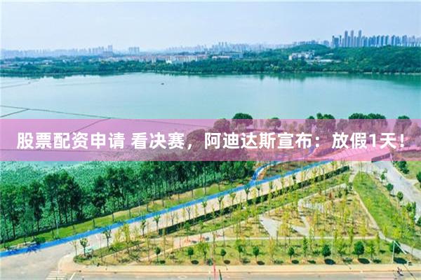 股票配资申请 看决赛，阿迪达斯宣布：放假1天！