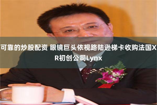 可靠的炒股配资 眼镜巨头依视路陆逊梯卡收购法国XR初创公司Lynx