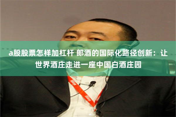 a股股票怎样加杠杆 郎酒的国际化路径创新：让世界酒庄走进一座中国白酒庄园