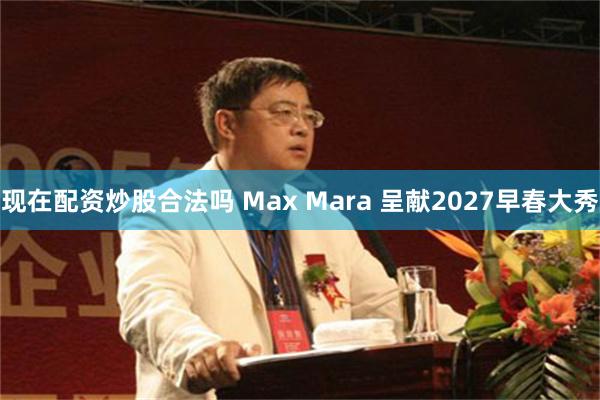 现在配资炒股合法吗 Max Mara 呈献2027早春大秀