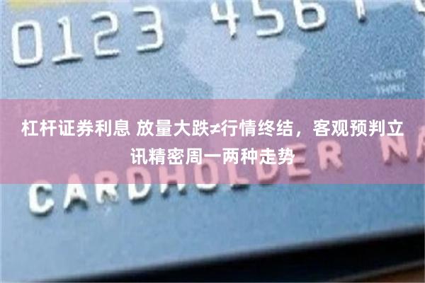 杠杆证券利息 放量大跌≠行情终结，客观预判立讯精密周一两种走势