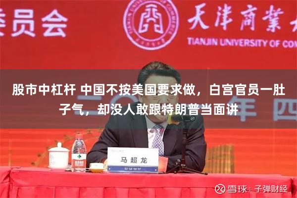 股市中杠杆 中国不按美国要求做，白宫官员一肚子气，却没人敢跟特朗普当面讲