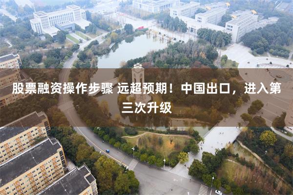股票融资操作步骤 远超预期！中国出口，进入第三次升级