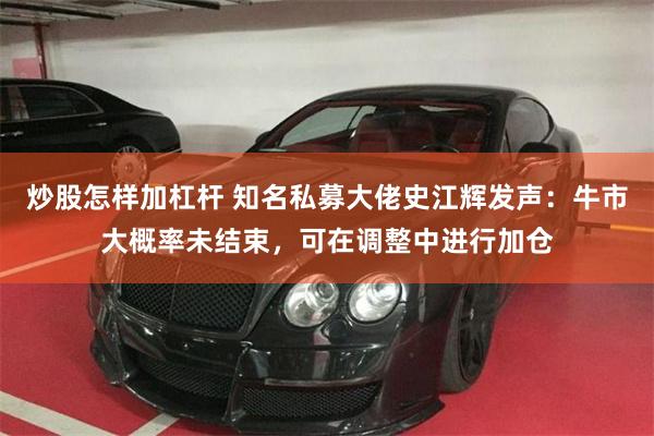 炒股怎样加杠杆 知名私募大佬史江辉发声：牛市大概率未结束，可在调整中进行加仓