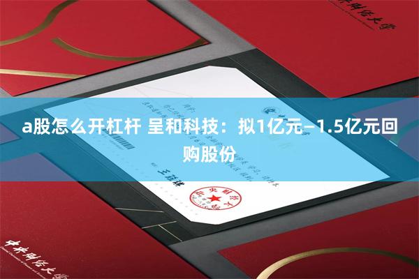 a股怎么开杠杆 呈和科技：拟1亿元—1.5亿元回购股份
