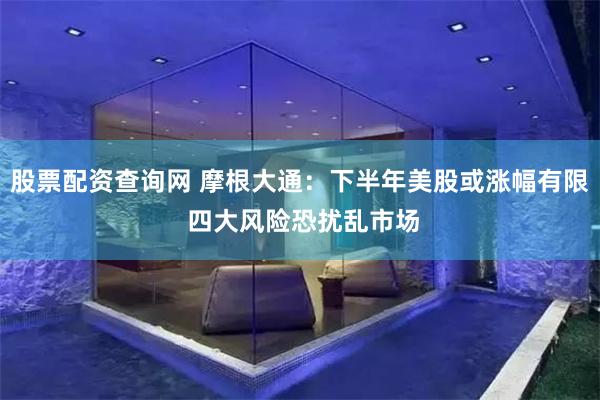 股票配资查询网 摩根大通：下半年美股或涨幅有限 四大风险恐扰乱市场