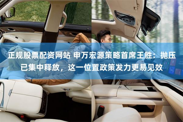 正规股票配资网站 申万宏源策略首席王胜：抛压已集中释放，这一位置政策发力更易见效