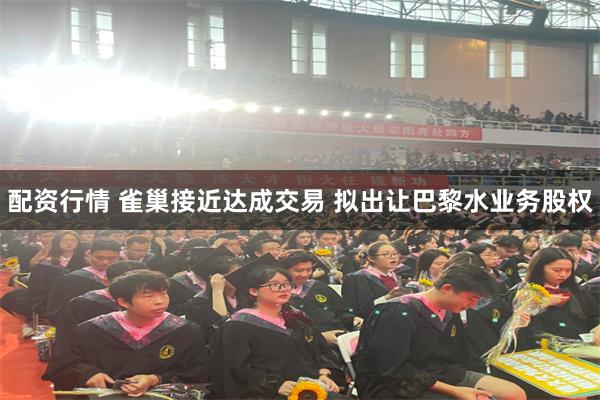 配资行情 雀巢接近达成交易 拟出让巴黎水业务股权