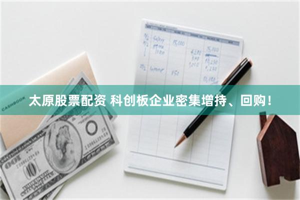 太原股票配资 科创板企业密集增持、回购！