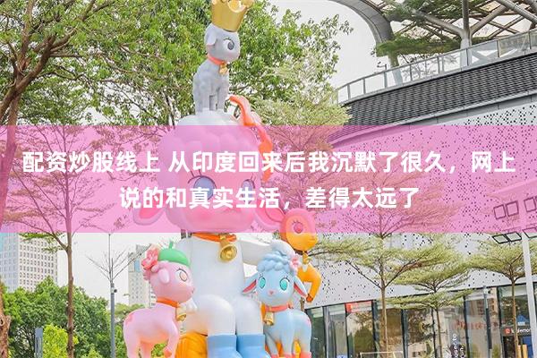 配资炒股线上 从印度回来后我沉默了很久，网上说的和真实生活，差得太远了