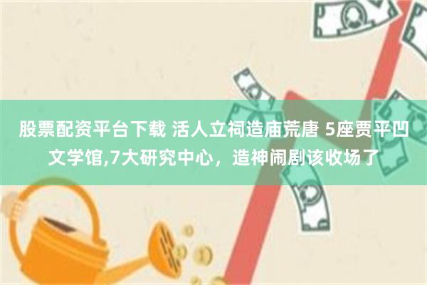 股票配资平台下载 活人立祠造庙荒唐 5座贾平凹文学馆,7大研究中心，造神闹剧该收场了