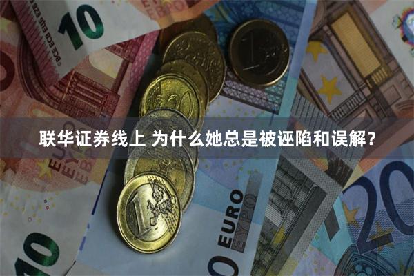 联华证券线上 为什么她总是被诬陷和误解？