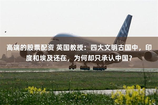 高端的股票配资 英国教授：四大文明古国中，印度和埃及还在，为何却只承认中国？
