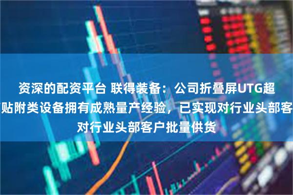 资深的配资平台 联得装备：公司折叠屏UTG超薄柔性玻璃贴附类设备拥有成熟量产经验，已实现对行业头部客户批量供货