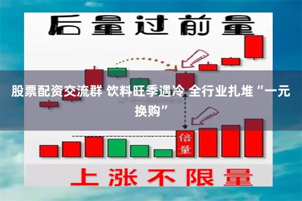 股票配资交流群 饮料旺季遇冷 全行业扎堆“一元换购”