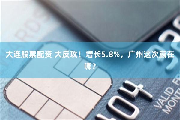 大连股票配资 大反攻！增长5.8%，广州这次赢在哪？