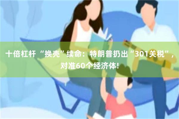十倍杠杆 “换壳”续命：特朗普扔出“301关税”，对准60个经济体!