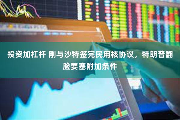 投资加杠杆 刚与沙特签完民用核协议，特朗普翻脸要塞附加条件