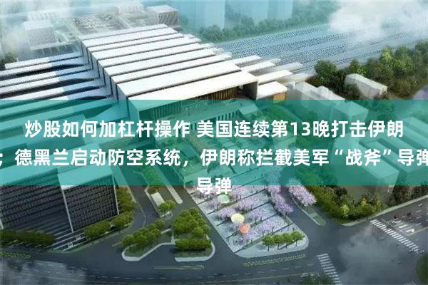 炒股如何加杠杆操作 美国连续第13晚打击伊朗；德黑兰启动防空系统，伊朗称拦截美军“战斧”导弹