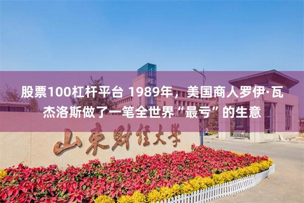 股票100杠杆平台 1989年，美国商人罗伊·瓦杰洛斯做了一笔全世界“最亏”的生意