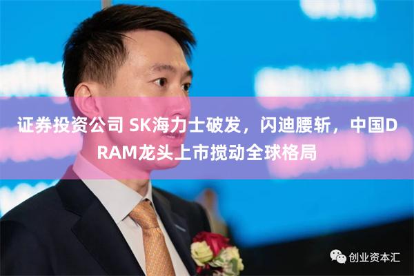 证券投资公司 SK海力士破发，闪迪腰斩，中国DRAM龙头上市搅动全球格局