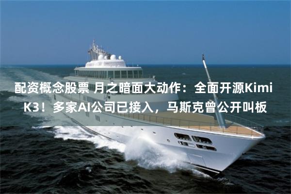 配资概念股票 月之暗面大动作：全面开源Kimi K3！多家AI公司已接入，马斯克曾公开叫板
