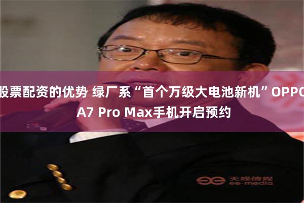 股票配资的优势 绿厂系“首个万级大电池新机”OPPO A7 Pro Max手机开启预约