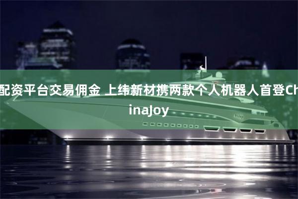 配资平台交易佣金 上纬新材携两款个人机器人首登ChinaJoy