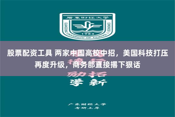 股票配资工具 两家中国高校中招，美国科技打压再度升级，商务部直接撂下狠话