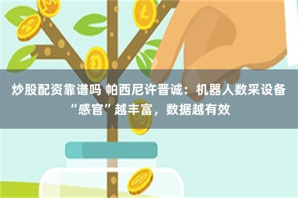 炒股配资靠谱吗 帕西尼许晋诚：机器人数采设备“感官”越丰富，数据越有效