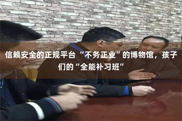 信赖安全的正规平台 “不务正业”的博物馆，孩子们的“全能补习班”