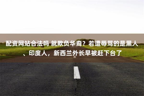 配资网站合法吗 就欺负华裔？若遭辱骂的是黑人、印度人，新西兰外长早被赶下台了