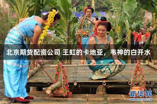 北京期货配资公司 王虹的卡地亚，韦神的白开水