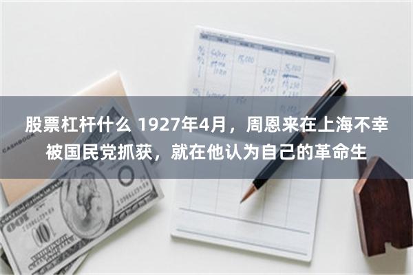 股票杠杆什么 1927年4月，周恩来在上海不幸被国民党抓获，就在他认为自己的革命生