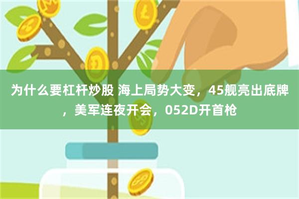 为什么要杠杆炒股 海上局势大变，45舰亮出底牌，美军连夜开会，052D开首枪