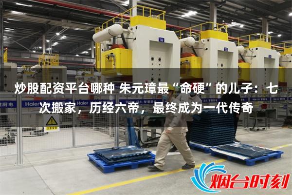 炒股配资平台哪种 朱元璋最“命硬”的儿子：七次搬家，历经六帝，最终成为一代传奇