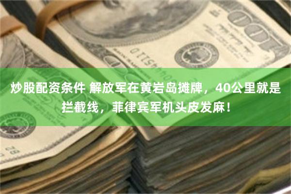 炒股配资条件 解放军在黄岩岛摊牌，40公里就是拦截线，菲律宾军机头皮发麻！